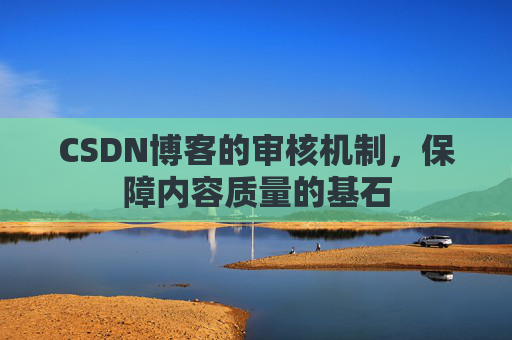 CSDN博客的审核机制，保障内容质量的基石